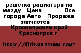  решетка радиатора на мазду › Цена ­ 4 500 - Все города Авто » Продажа запчастей   . Красноярский край,Красноярск г.